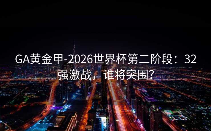 GA黄金甲-2026世界杯第二阶段:32强激战,谁将突围? GA黄金甲-2026世界杯第二阶段:32强激战,谁将突围?