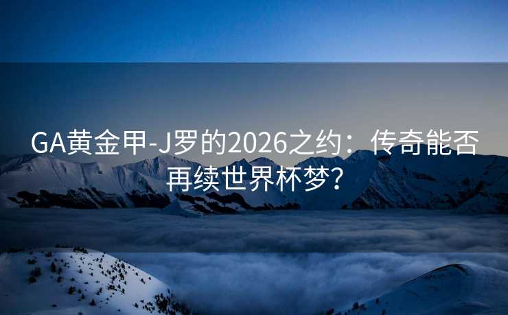 GA黄金甲-J罗的2026之约：传奇能否再续世界杯梦？
