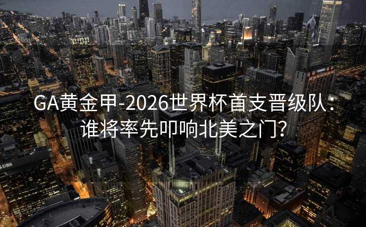 GA黄金甲-2026世界杯首支晋级队：谁将率先叩响北美之门？