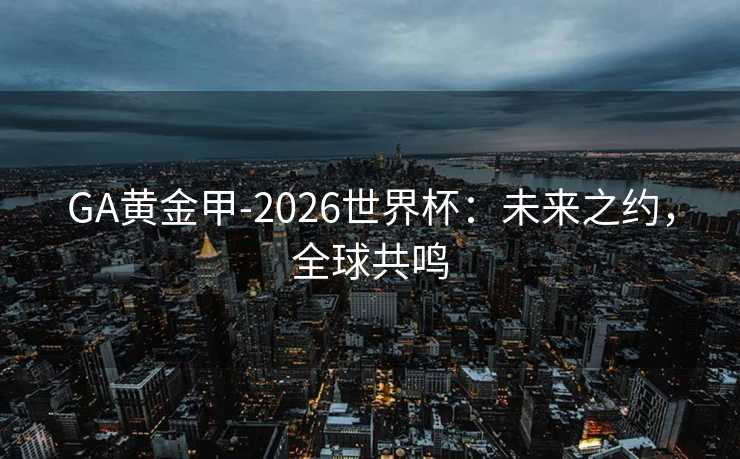 GA黄金甲-2026世界杯：未来之约，全球共鸣